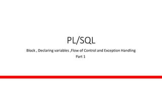 PL/SQL
Block , Declaring variables ,Flow of Control and Exception Handling
Part 1
 