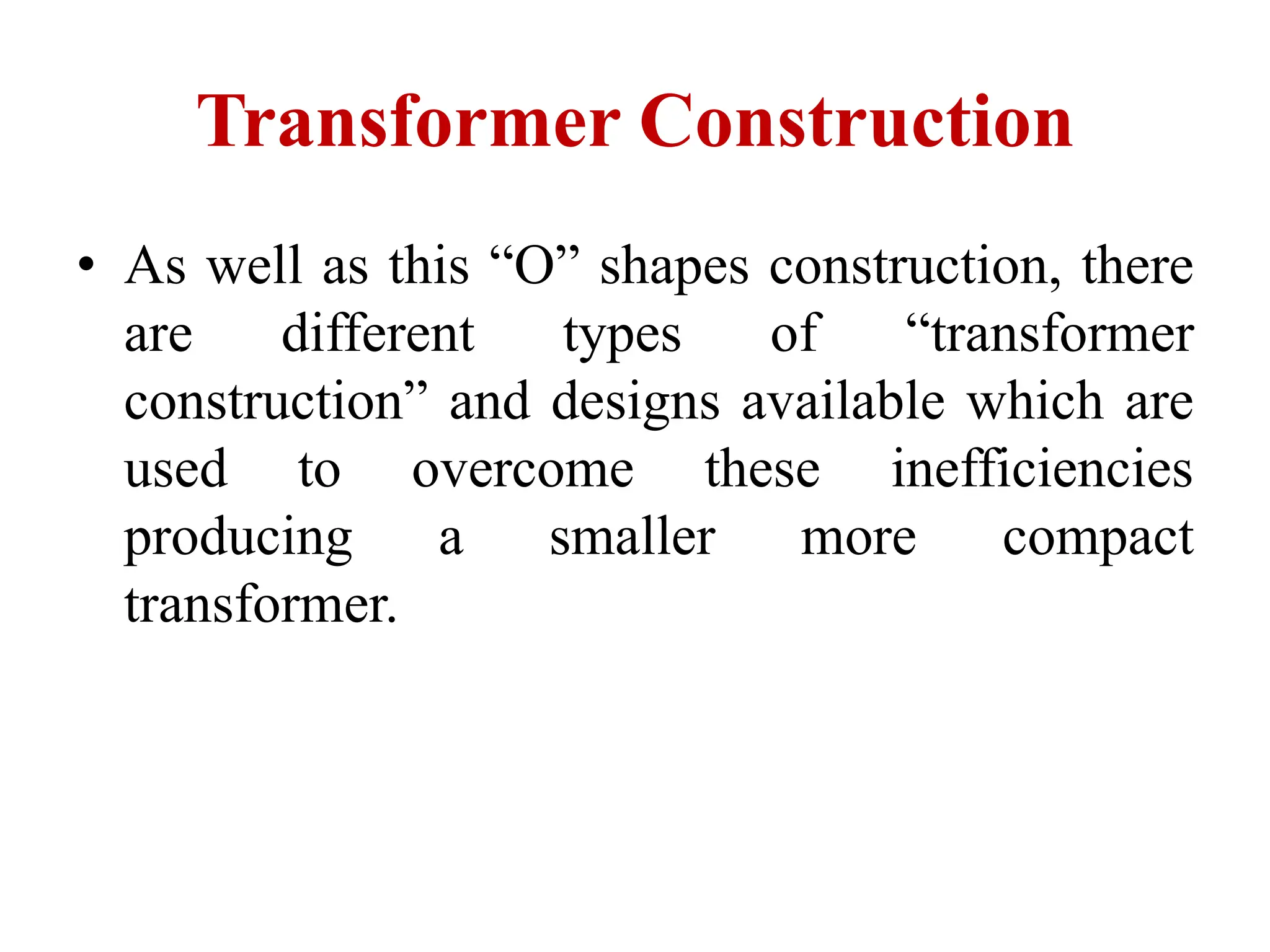 • As well as this “O” shapes construction, there
are different types of “transformer
construction” and designs available which are
used to overcome these inefficiencies
producing a smaller more compact
transformer.
Transformer Construction
 