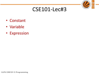 ©LPU CSE101 C Programming
CSE101-Lec#3
• Constant
• Variable
• Expression
 
