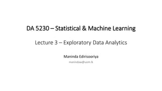 DA 5230 – Statistical & Machine Learning
Lecture 3 – Exploratory Data Analytics
Maninda Edirisooriya
manindaw@uom.lk
 