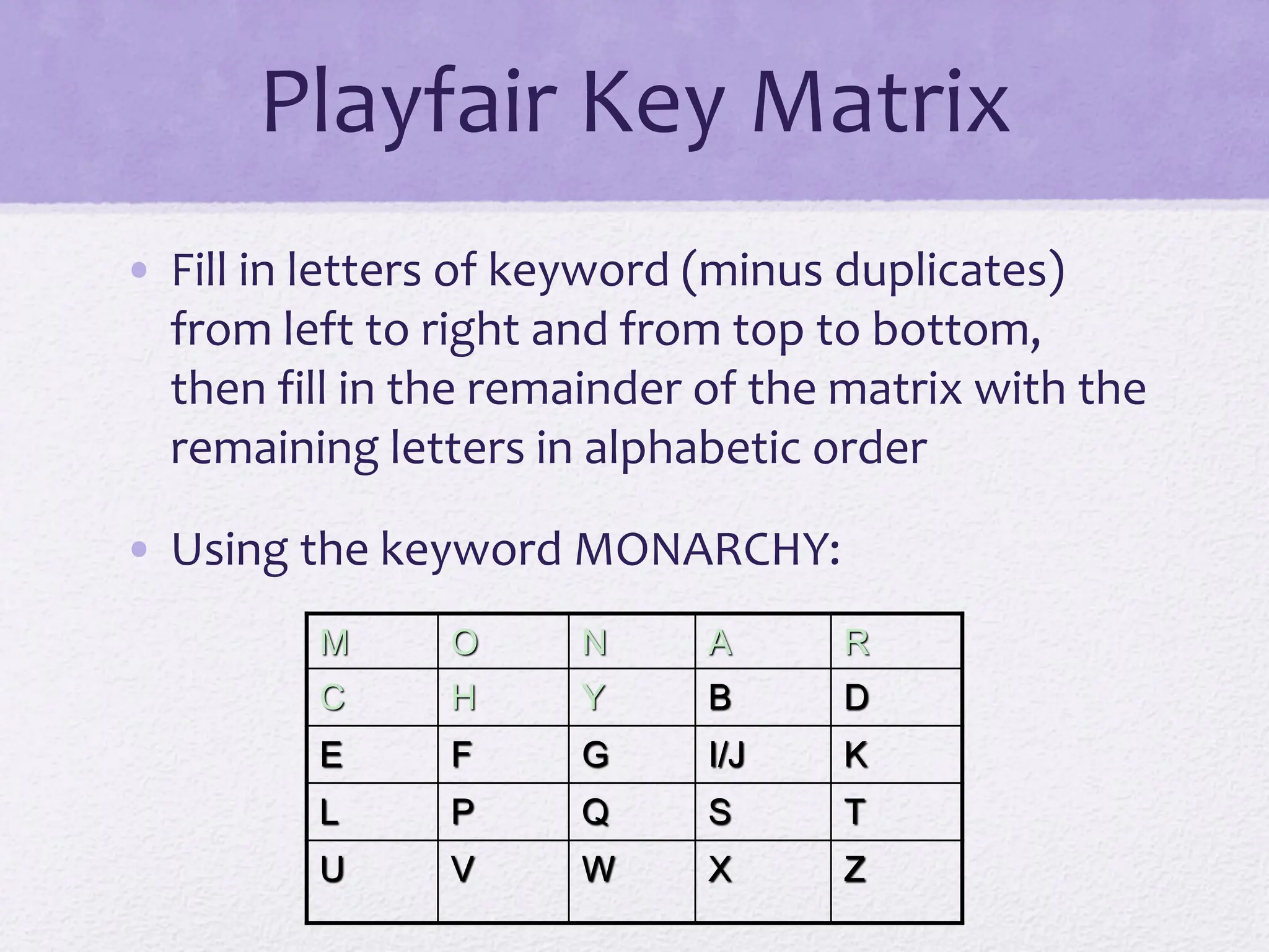 Playfair Key Matrix
• Fill in letters of keyword (minus duplicates)
from left to right and from top to bottom,
then fill in the remainder of the matrix with the
remaining letters in alphabetic order
• Using the keyword MONARCHY:
M O N A R
C H Y B D
E F G I/J K
L P Q S T
U V W X Z
 