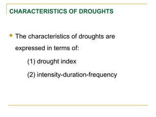 CHARACTERISTICS OF DROUGHTS
 The characteristics of droughts are
expressed in terms of:
(1) drought index
(2) intensity-duration-frequency
 