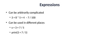 Expressions
• Can be arbitrarily complicated
− 3 + 8 * 5 + 4 – 7 / 100
• Can be used in different places
− x = 3 + 7 / 5
− print(3 + 7 / 5)
 