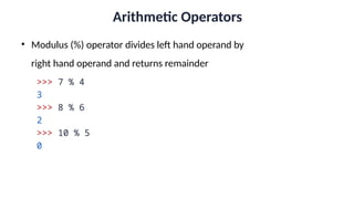 Arithmetic Operators
• Modulus (%) operator divides left hand operand by
right hand operand and returns remainder
>>> 7 % 4
3
>>> 8 % 6
2
>>> 10 % 5
0
 