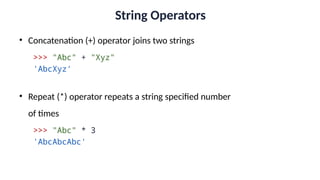 String Operators
• Concatenation (+) operator joins two strings
>>> "Abc" + "Xyz"
'AbcXyz'
• Repeat (*) operator repeats a string specified number
of times
>>> "Abc" * 3
'AbcAbcAbc'
 