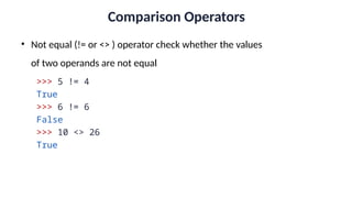 Comparison Operators
• Not equal (!= or <> ) operator check whether the values
of two operands are not equal
>>> 5 != 4
True
>>> 6 != 6
False
>>> 10 <> 26
True
 