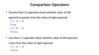 Comparison Operators
• Greater than (>) operator check whether value of left
operand is greater than the value of right operand
>>> 5 > 4
True
>>> 6 > 6
False
• Less than (<) operator check whether value of left operand
is less than the value of right operand
>>> 5 < 4
False
 