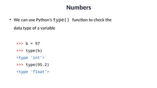 Numbers
• We can use Python’s type() function to check the
data type of a variable
>>> b = 97
>>> type(b)
<type 'int’>
>>> type(95.2)
<type 'float'>
 