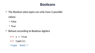 Booleans
• The Boolean data types can only have 2 possible
values
− False
− True
• Behave according to Boolean algebra
>>> x = True
>>> type(x)
<type 'bool'>
 