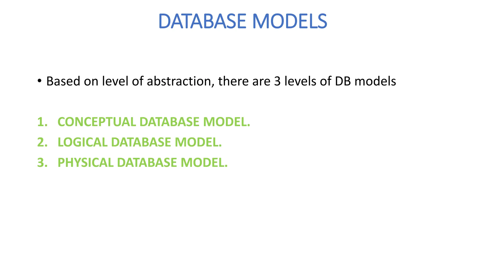 DATABASE MODELS
• Based on level of abstraction, there are 3 levels of DB models
1. CONCEPTUAL DATABASE MODEL.
2. LOGICAL DATABASE MODEL.
3. PHYSICAL DATABASE MODEL.
 