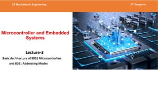 Microcontroller and Embedded
Systems
18 Mechatronic Engineering 5th Semester
Lecture-3
Basic Architecture of 8051 Microcontrollers
and 8051 Addressing Modes
 