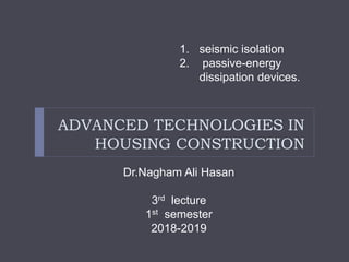 ADVANCED TECHNOLOGIES IN
HOUSING CONSTRUCTION
Dr.Nagham Ali Hasan
3rd lecture
1st semester
2018-2019
1. seismic isolation
2. passive-energy
dissipation devices.
 