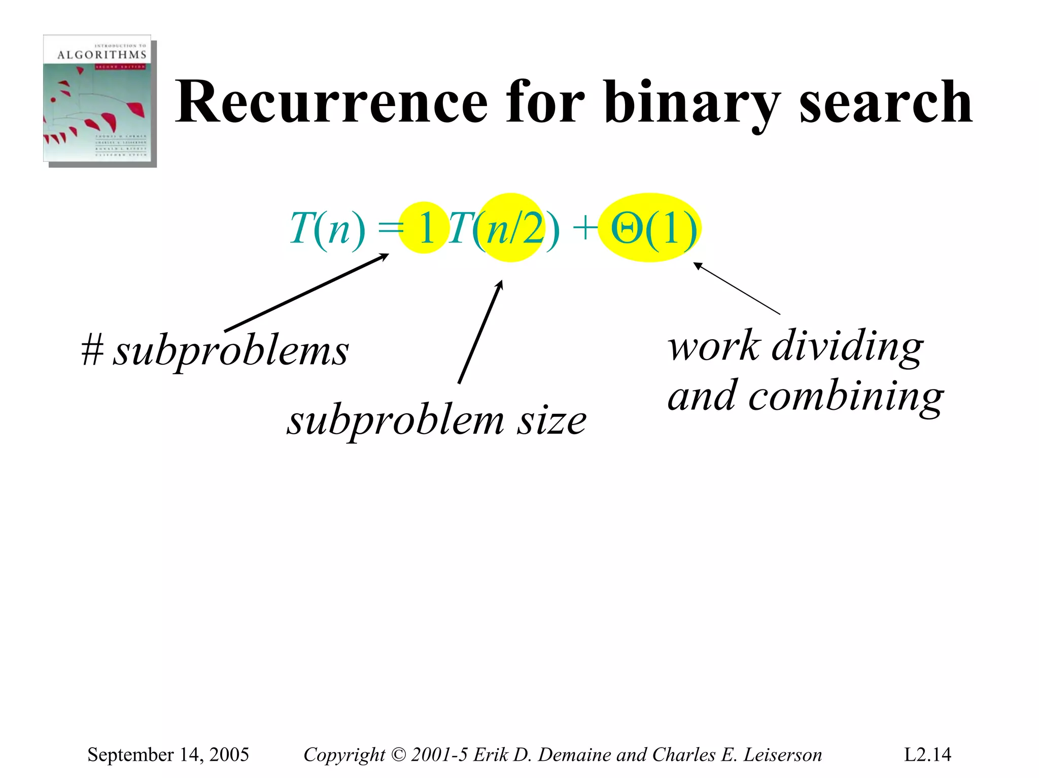 Recurrence for binary search
                     T(n) = 1 T(n/2) + Θ(1)

# subproblems                                                 work dividing
                                                              and combining
                     subproblem size




September 14, 2005   Copyright © 2001-5 Erik D. Demaine and Charles E. Leiserson   L2.14
 