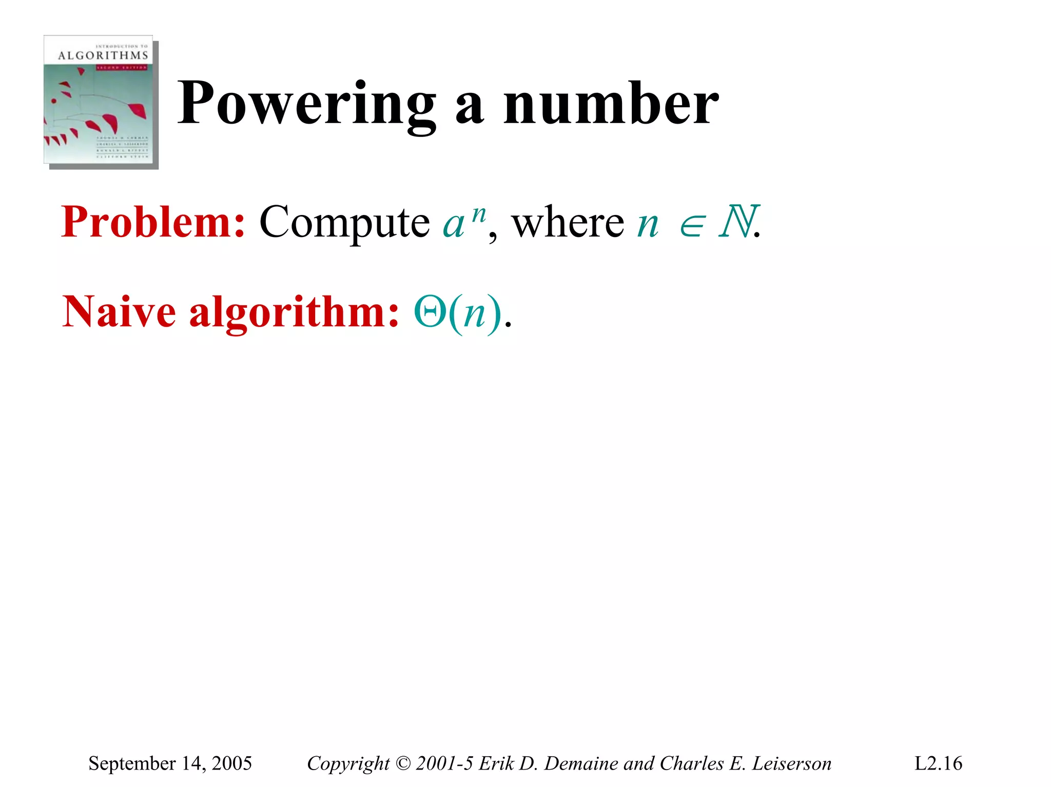 Powering a number
Problem: Compute a n, where n ∈ N.
Naive algorithm: Θ(n).




 September 14, 2005   Copyright © 2001-5 Erik D. Demaine and Charles E. Leiserson   L2.16
 