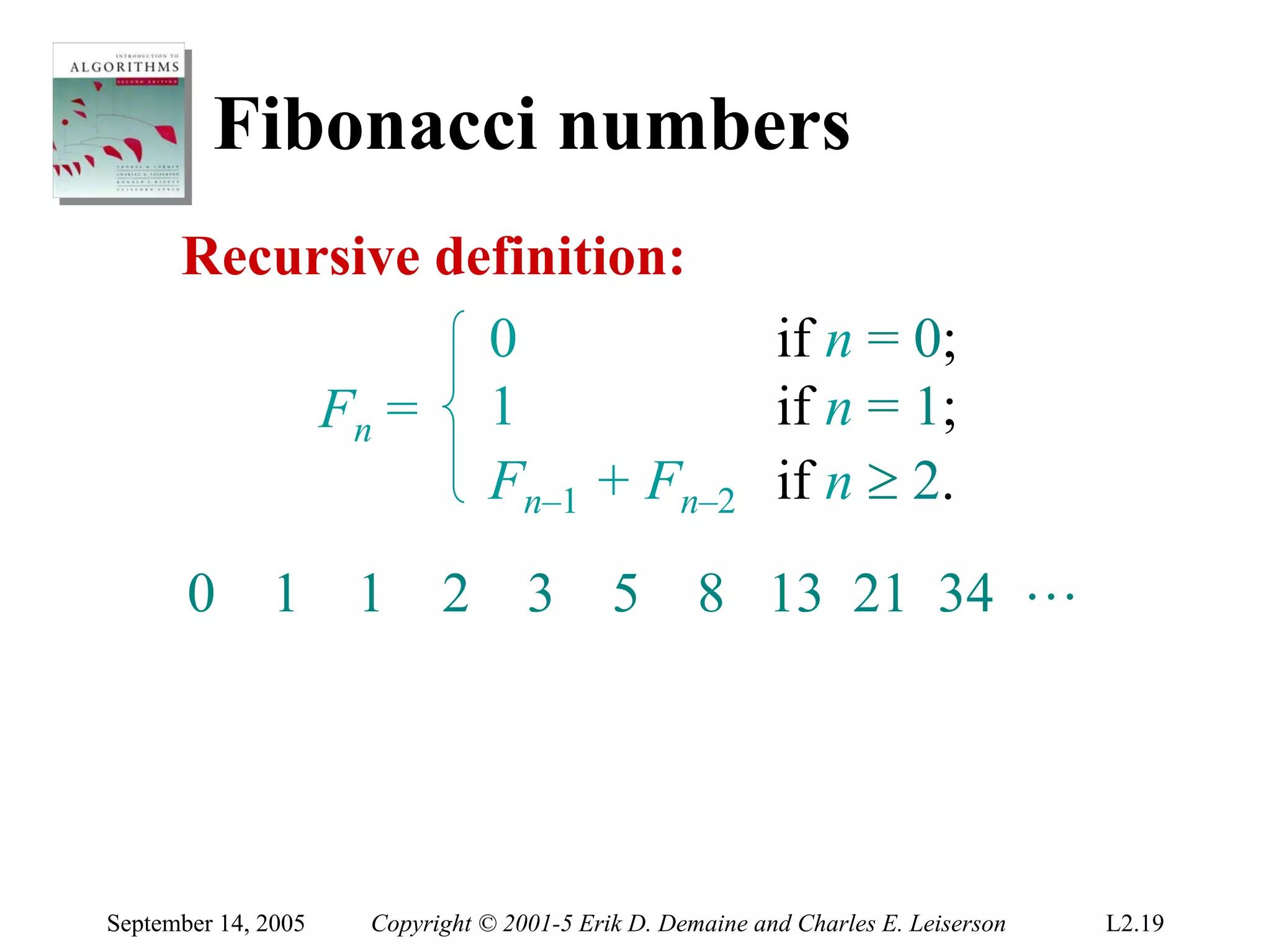 Fibonacci numbers
      Recursive definition:
                  0           if n = 0;
           Fn = 1             if n = 1;
                  Fn–1 + Fn–2 if n ≥ 2.
       0      1      1     2       3       5       8 13 21 34 L




September 14, 2005   Copyright © 2001-5 Erik D. Demaine and Charles E. Leiserson   L2.19
 