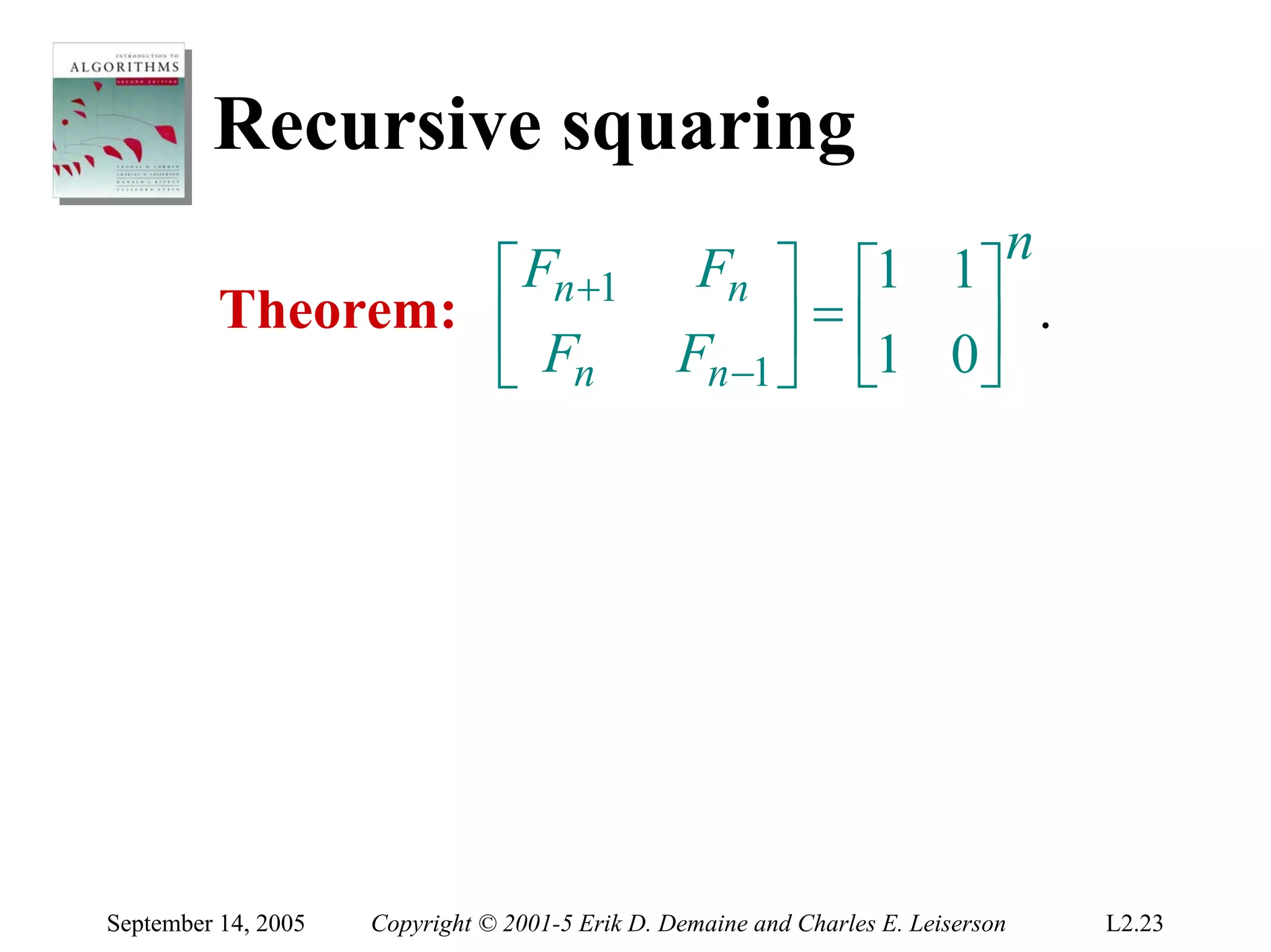 Recursive squaring
                                                                               n
                   ⎡ Fn +1                        Fn ⎤ ⎡1 1⎤
          Theorem: ⎢                                   ⎥ = ⎢1 0⎥ .
                   ⎣ Fn                          Fn −1 ⎦ ⎣     ⎦




September 14, 2005   Copyright © 2001-5 Erik D. Demaine and Charles E. Leiserson   L2.23
 