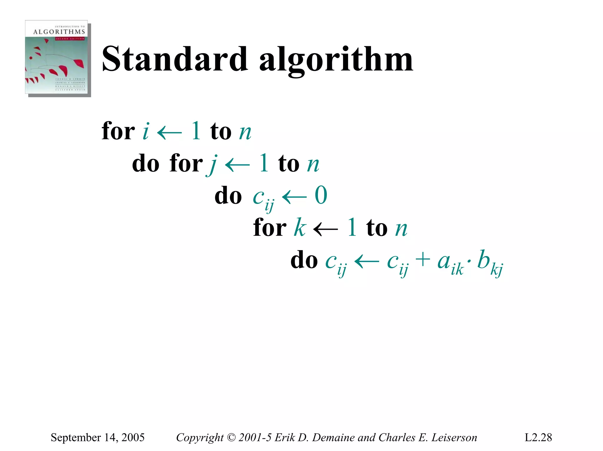 Standard algorithm
         for i ← 1 to n
            do for j ← 1 to n
                    do cij ← 0
                        for k ← 1 to n
                           do cij ← cij + aik⋅ bkj




September 14, 2005   Copyright © 2001-5 Erik D. Demaine and Charles E. Leiserson   L2.28
 