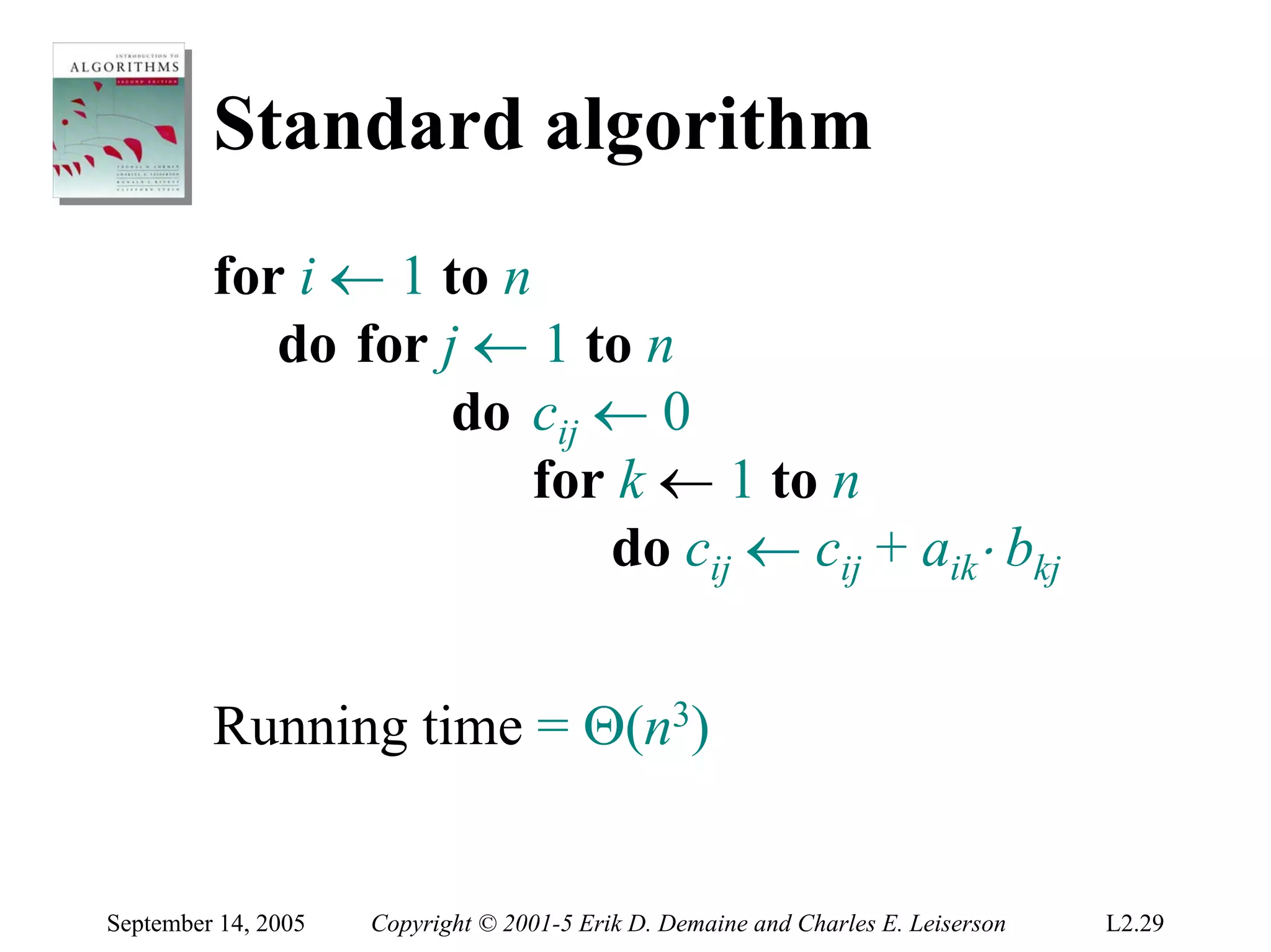 Standard algorithm
         for i ← 1 to n
            do for j ← 1 to n
                    do cij ← 0
                        for k ← 1 to n
                           do cij ← cij + aik⋅ bkj


         Running time = Θ(n3)


September 14, 2005   Copyright © 2001-5 Erik D. Demaine and Charles E. Leiserson   L2.29
 