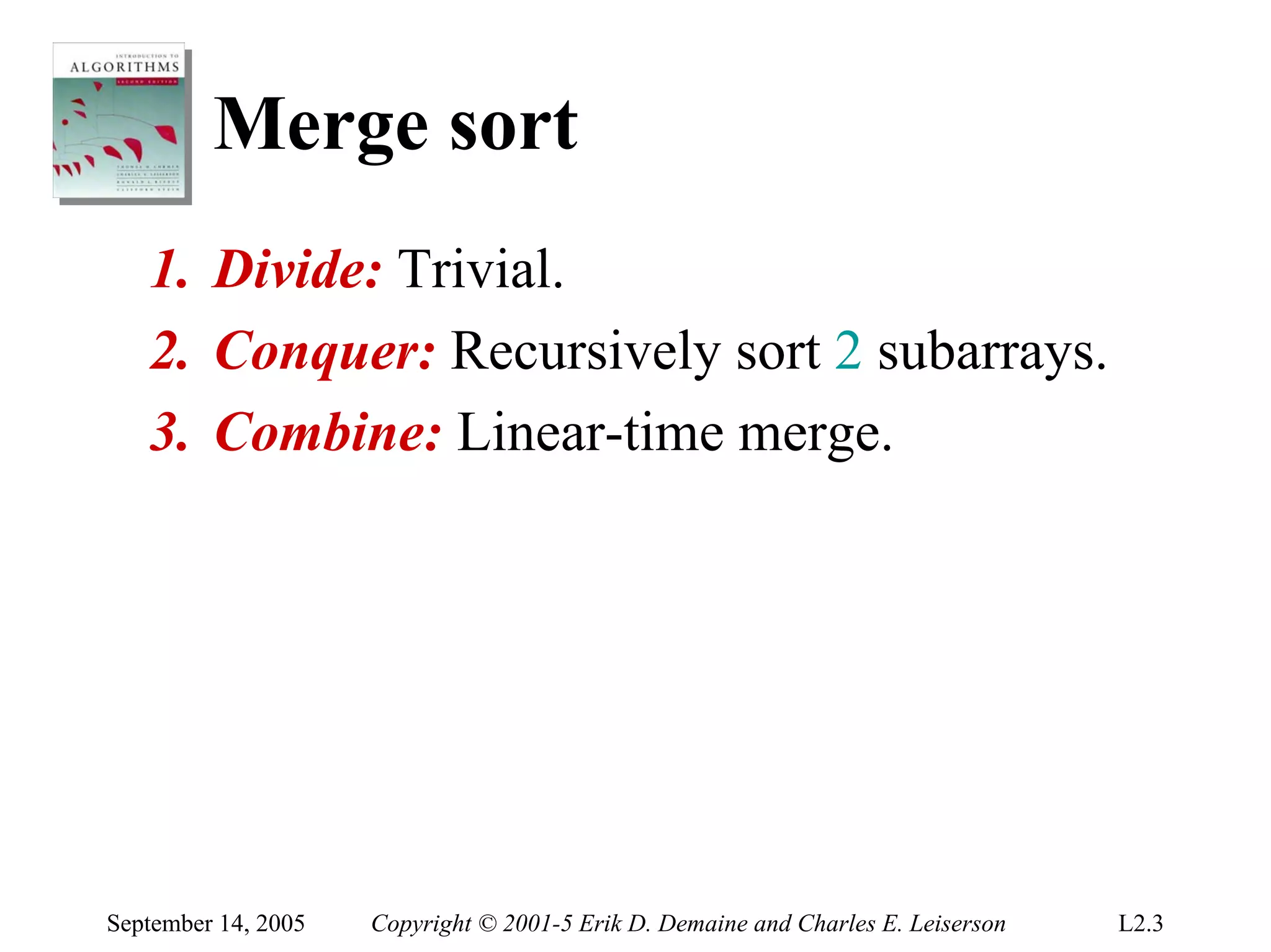 Merge sort
   1. Divide: Trivial.
   2. Conquer: Recursively sort 2 subarrays.
   3. Combine: Linear-time merge.




September 14, 2005   Copyright © 2001-5 Erik D. Demaine and Charles E. Leiserson   L2.3
 