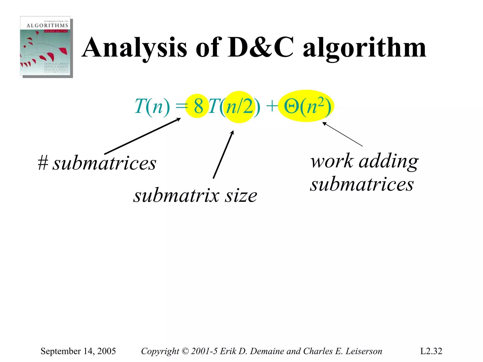 Analysis of D&C algorithm
                     T(n) = 8 T(n/2) + Θ(n2)

# submatrices                                                 work adding
                                                              submatrices
                     submatrix size




September 14, 2005   Copyright © 2001-5 Erik D. Demaine and Charles E. Leiserson   L2.32
 