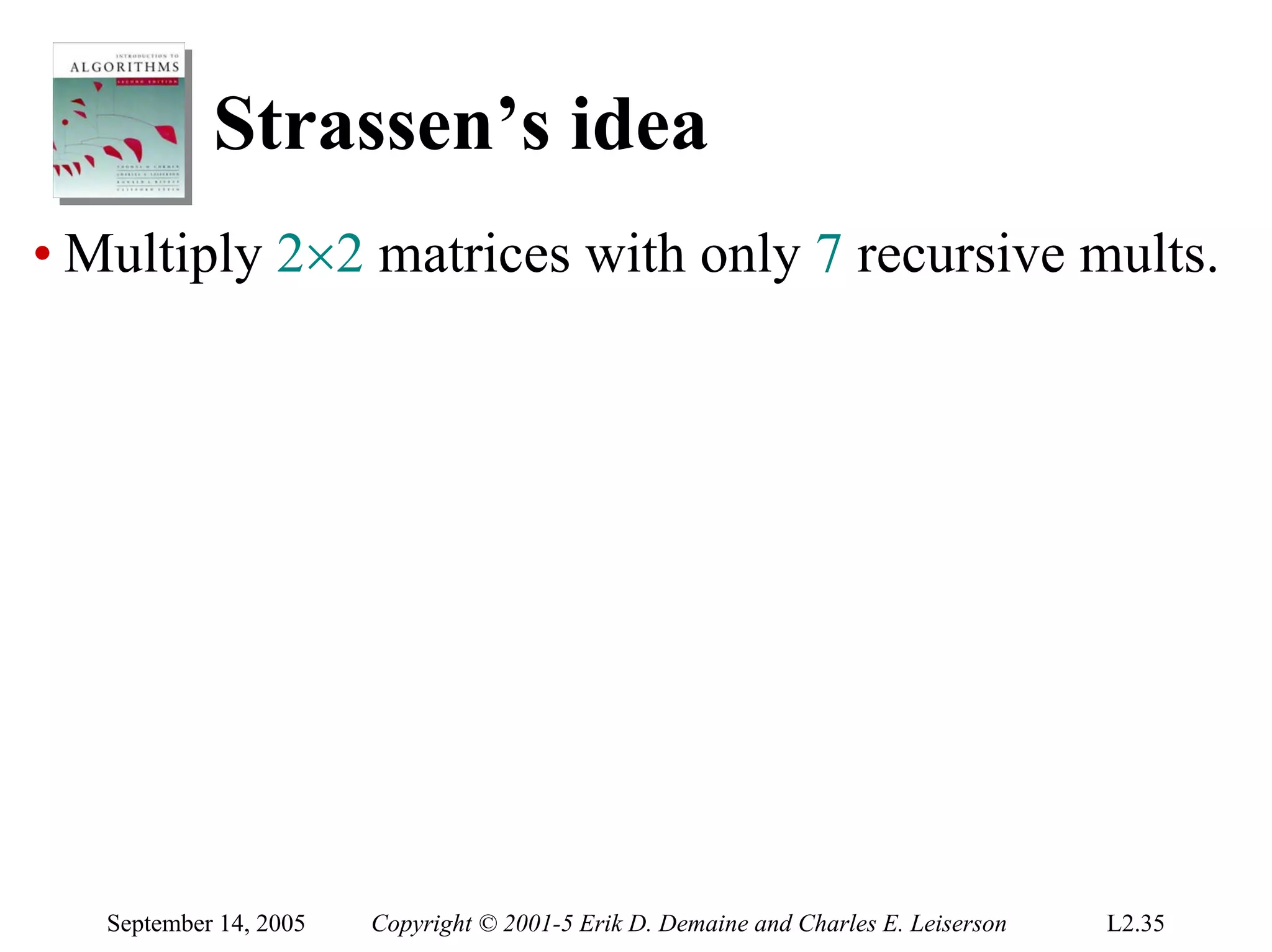 Strassen’s idea
• Multiply 2×2 matrices with only 7 recursive mults.




   September 14, 2005   Copyright © 2001-5 Erik D. Demaine and Charles E. Leiserson   L2.35
 
