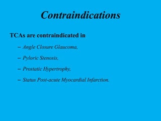 Contraindications
TCAs are contraindicated in
– Angle Closure Glaucoma,
– Pyloric Stenosis,
– Prostatic Hypertrophy,
– Status Post-acute Myocardial Infarction.
 