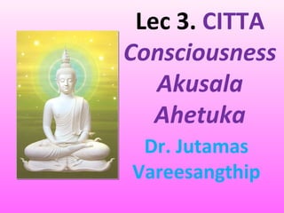 Lec 3. CITTA
Consciousness
Akusala
Ahetuka
Dr. Jutamas
Vareesangthip
 