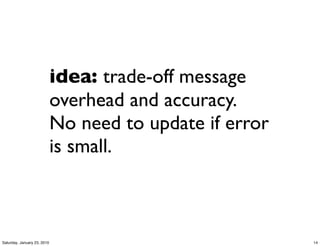 idea: trade-off message
                             overhead and accuracy.
                             No need to update if error
                             is small.



Saturday, January 23, 2010                                14
 