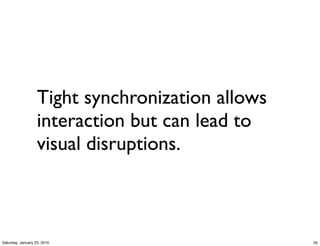 Tight synchronization allows
                   interaction but can lead to
                   visual disruptions.



Saturday, January 23, 2010                        50
 