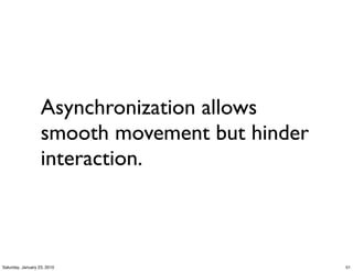 Asynchronization allows
                   smooth movement but hinder
                   interaction.



Saturday, January 23, 2010                      51
 