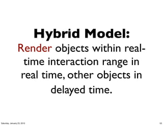 Hybrid Model:
                 Render objects within real-
                  time interaction range in
                 real time, other objects in
                        delayed time.

Saturday, January 23, 2010                     53
 