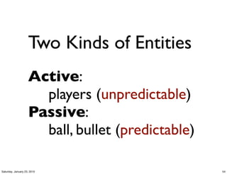 Two Kinds of Entities
                    Active:
                    	

 	

 players (unpredictable)
                    Passive:
                    	

 	

 ball, bullet (predictable)

Saturday, January 23, 2010                               54
 
