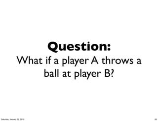 Question:
                 What if a player A throws a
                     ball at player B?


Saturday, January 23, 2010                     65
 