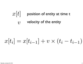 x[t]   position of entity at time t

                           v    velocity of the entity



        x[ti ] = x[ti−1 ] + v × (ti − ti−1 )


Saturday, January 23, 2010                                     9
 