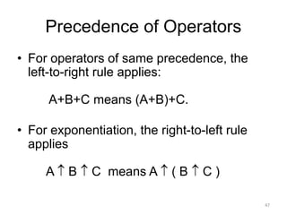 Precedence of Operators
• For operators of same precedence, the
left-to-right rule applies:
A+B+C means (A+B)+C.
• For exponentiation, the right-to-left rule
applies
A  B  C means A  ( B  C )
47
 