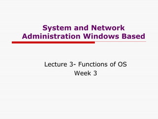 System and Network
Administration Windows Based
Lecture 3- Functions of OS
Week 3
 