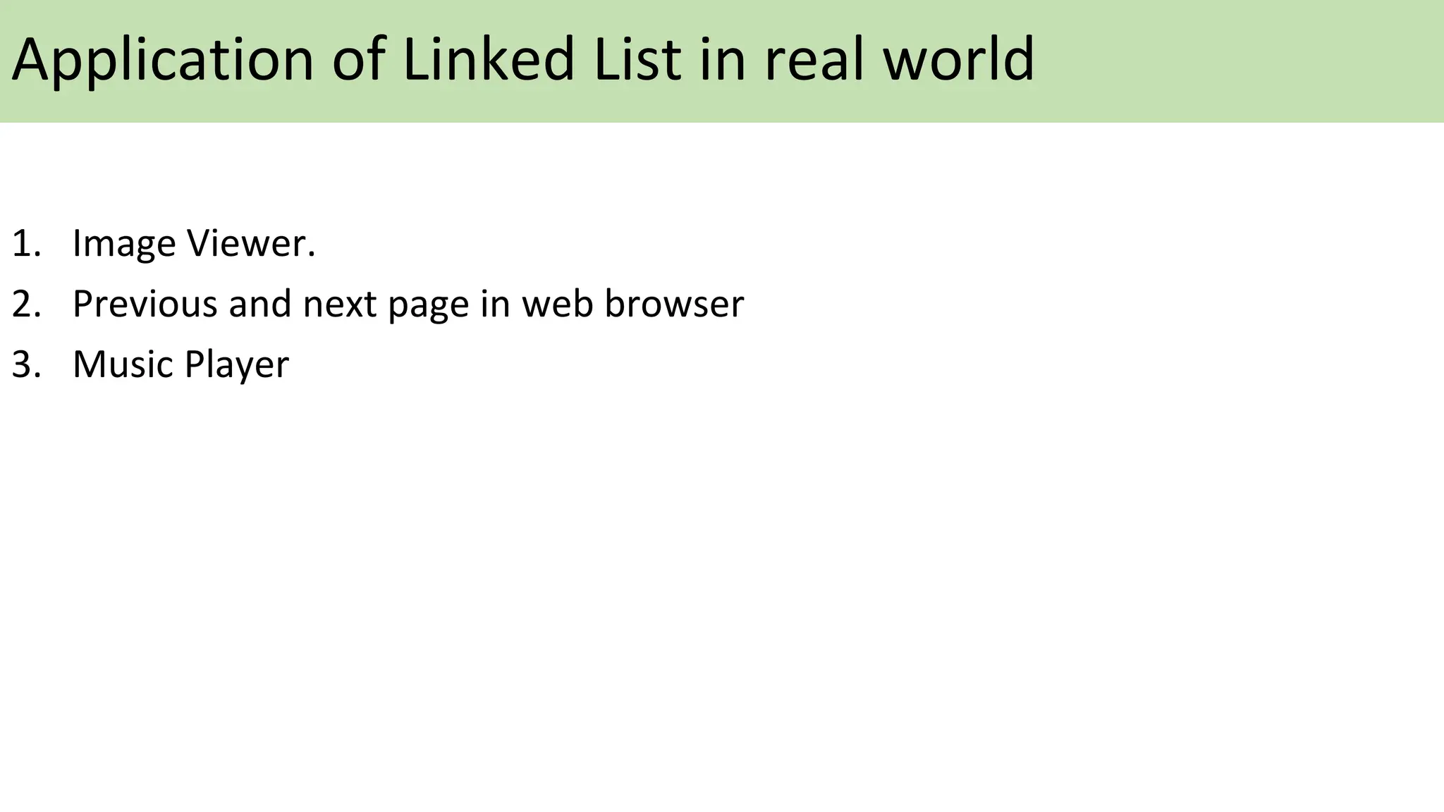 Application of Linked List in real world
1. Image Viewer.
2. Previous and next page in web browser
3. Music Player
 