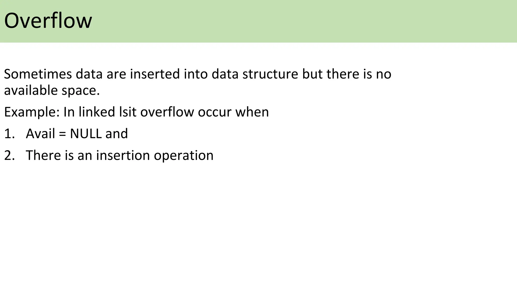 Overflow
Sometimes data are inserted into data structure but there is no
available space.
Example: In linked lsit overflow occur when
1. Avail = NULL and
2. There is an insertion operation
 