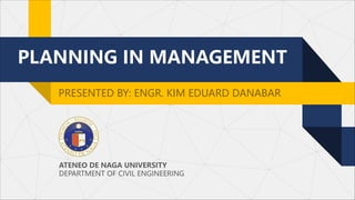 PLANNING IN MANAGEMENT
PRESENTED BY: ENGR. KIM EDUARD DANABAR
ATENEO DE NAGA UNIVERSITY
DEPARTMENT OF CIVIL ENGINEERING
 