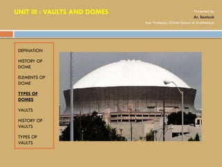 DEFINATION
HISTORY OF
DOME
ELEMENTS OF
DOME
TYPES OF
DOMES
VAULTS
HISTORY OF
VAULTS
TYPES OF
VAULTS
UNIT III : VAULTS AND DOMES Presented by
Ar. Santosh
Asst. Professor, GITAM School of Architecture
 