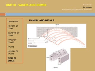 DEFINATION
HISTORY OF
DOME
ELEMENTS OF
DOME
TYPES OF
DOMES
VAULTS
HISTORY OF
VAULTS
TYPES OF
VAULTS
 JOINERY AND DETAILS
UNIT III : VAULTS AND DOMES Presented by
Ar. Santosh
Asst. Professor, GITAM School of Architecture
 