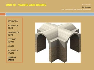 DEFINATION
HISTORY OF
DOME
ELEMENTS OF
DOME
TYPES OF
DOMES
VAULTS
HISTORY OF
VAULTS
TYPES OF
VAULTS
UNIT III : VAULTS AND DOMES Presented by
Ar. Santosh
Asst. Professor, GITAM School of Architecture
 