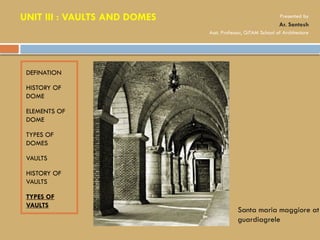 DEFINATION
HISTORY OF
DOME
ELEMENTS OF
DOME
TYPES OF
DOMES
VAULTS
HISTORY OF
VAULTS
TYPES OF
VAULTS
Santa maria maggiore at
guardiagrele
UNIT III : VAULTS AND DOMES Presented by
Ar. Santosh
Asst. Professor, GITAM School of Architecture
 