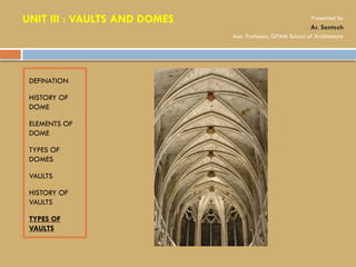 DEFINATION
HISTORY OF
DOME
ELEMENTS OF
DOME
TYPES OF
DOMES
VAULTS
HISTORY OF
VAULTS
TYPES OF
VAULTS
UNIT III : VAULTS AND DOMES Presented by
Ar. Santosh
Asst. Professor, GITAM School of Architecture
 