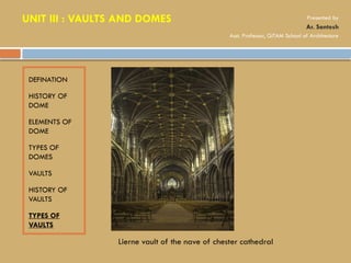 DEFINATION
HISTORY OF
DOME
ELEMENTS OF
DOME
TYPES OF
DOMES
VAULTS
HISTORY OF
VAULTS
TYPES OF
VAULTS
Lierne vault of the nave of chester cathedral
UNIT III : VAULTS AND DOMES Presented by
Ar. Santosh
Asst. Professor, GITAM School of Architecture
 
