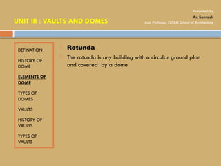 DEFINATION
HISTORY OF
DOME
ELEMENTS OF
DOME
TYPES OF
DOMES
VAULTS
HISTORY OF
VAULTS
TYPES OF
VAULTS
 Rotunda
 The rotunda is any building with a circular ground plan
and covered by a dome
UNIT III : VAULTS AND DOMES
Presented by
Ar. Santosh
Asst. Professor, GITAM School of Architecture
 