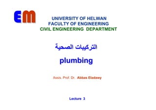 EM        UNIVERSITY OF HELWAN
         FACULTY OF ENGINEERING
     CIVIL ENGINEERING DEPARTMENT



          ‫اﻟﺘﺮآﻴﺒﺎت اﻟﺼﺤﻴﺔ‬
            plumbing

         Assis. Prof. Dr. Abbas Eladawy




                   Lecture 3
 