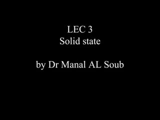 LEC 3
Solid state
by Dr Manal AL Soub
 