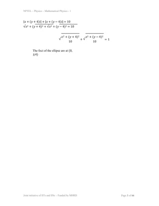 NPTEL – Physics – Mathematical Physics - 1
|𝑥 + (𝑦 + 4)𝑖| + |𝑥 + (𝑦 − 4)𝑖| = 10
√𝑥2 + (𝑦 + 4)2 + √𝑥2 + (𝑦 − 4)2 = 10
√
𝑥2 + (𝑦 + 4)2
10
+ √
𝑥2 + (𝑦 − 4)2
10
= 1
Joint initiative of IITs and IISc – Funded by MHRD Page 3 of 66
The foci of the ellipse are at (0,
±4)
 