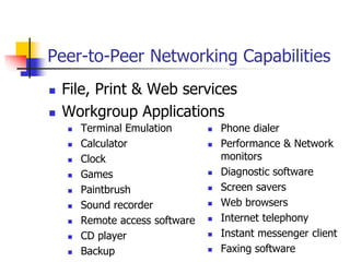 Peer-to-Peer Networking Capabilities
 File, Print & Web services
 Workgroup Applications
 Terminal Emulation
 Calculator
 Clock
 Games
 Paintbrush
 Sound recorder
 Remote access software
 CD player
 Backup
 Phone dialer
 Performance & Network
monitors
 Diagnostic software
 Screen savers
 Web browsers
 Internet telephony
 Instant messenger client
 Faxing software
 